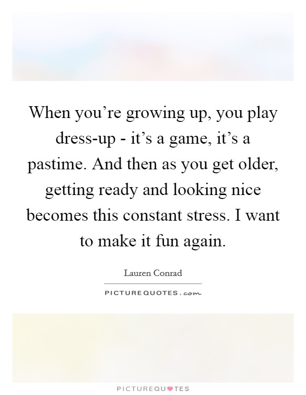 When you're growing up, you play dress-up - it's a game, it's a pastime. And then as you get older, getting ready and looking nice becomes this constant stress. I want to make it fun again Picture Quote #1