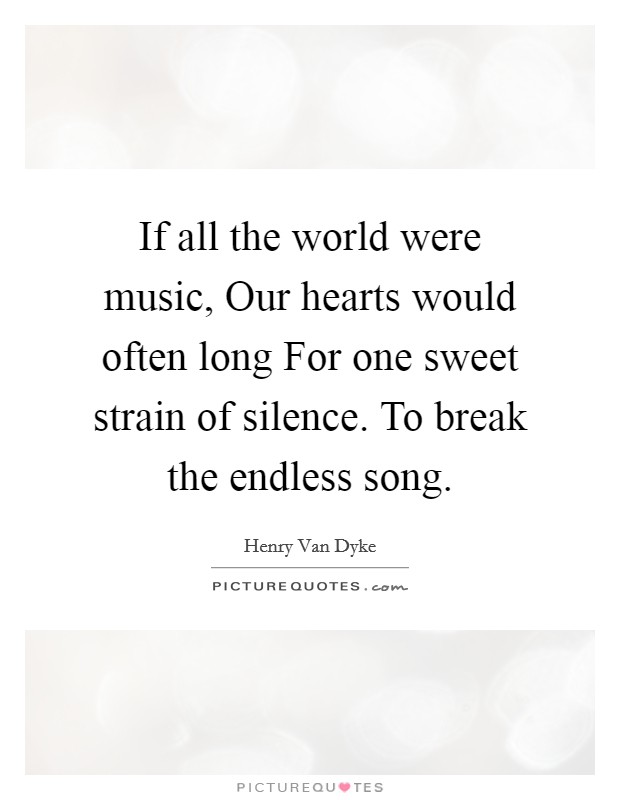 If all the world were music, Our hearts would often long For one sweet strain of silence. To break the endless song Picture Quote #1