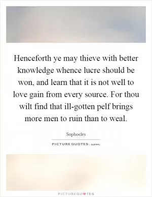 Henceforth ye may thieve with better knowledge whence lucre should be won, and learn that it is not well to love gain from every source. For thou wilt find that ill-gotten pelf brings more men to ruin than to weal Picture Quote #1
