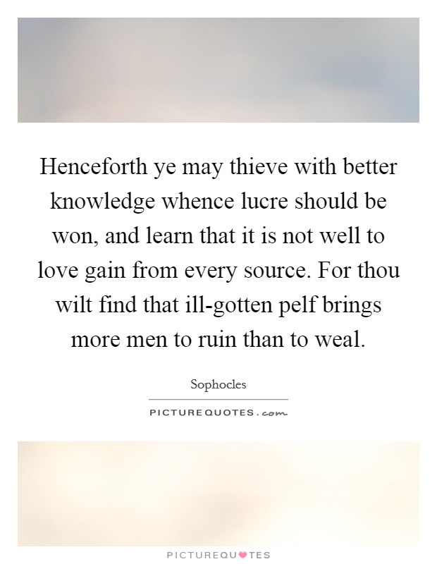 Henceforth ye may thieve with better knowledge whence lucre should be won, and learn that it is not well to love gain from every source. For thou wilt find that ill-gotten pelf brings more men to ruin than to weal Picture Quote #1