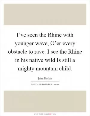 I’ve seen the Rhine with younger wave, O’er every obstacle to rave. I see the Rhine in his native wild Is still a mighty mountain child Picture Quote #1