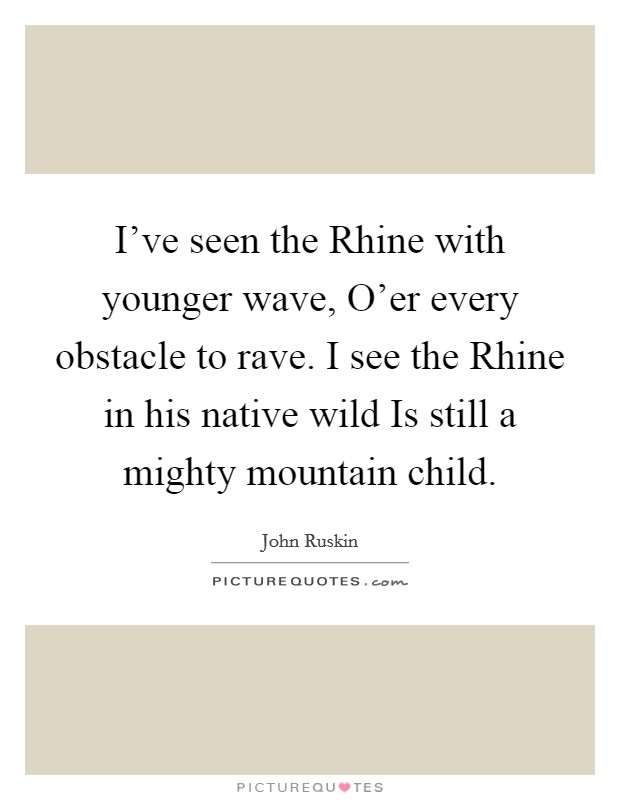I've seen the Rhine with younger wave, O'er every obstacle to rave. I see the Rhine in his native wild Is still a mighty mountain child Picture Quote #1