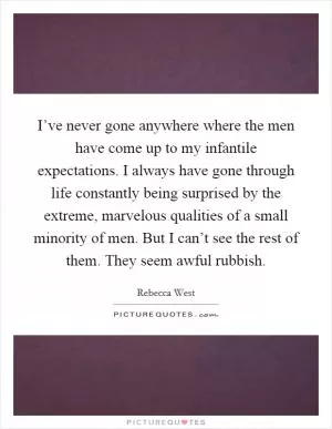 I’ve never gone anywhere where the men have come up to my infantile expectations. I always have gone through life constantly being surprised by the extreme, marvelous qualities of a small minority of men. But I can’t see the rest of them. They seem awful rubbish Picture Quote #1