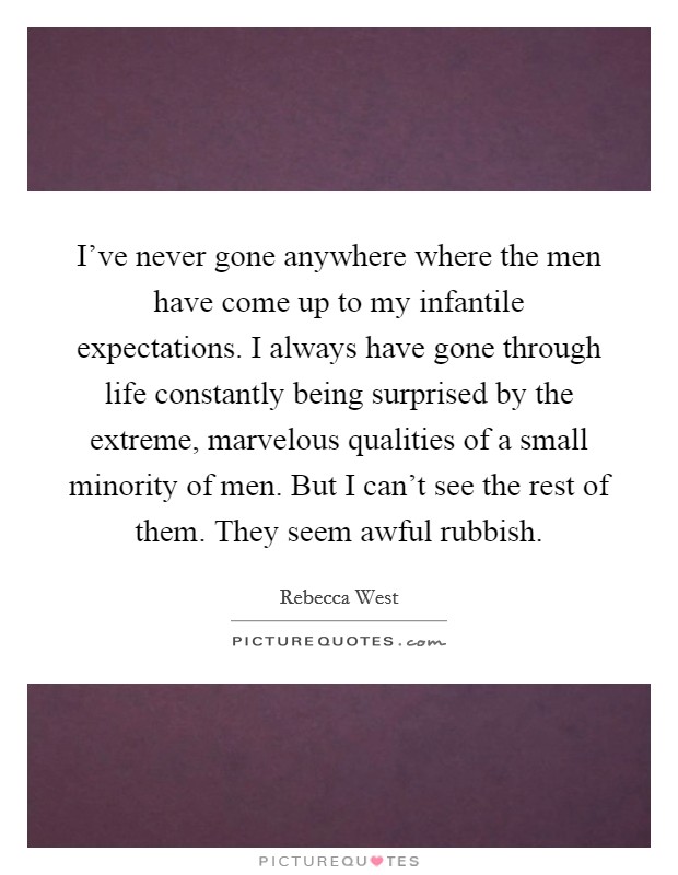 I've never gone anywhere where the men have come up to my infantile expectations. I always have gone through life constantly being surprised by the extreme, marvelous qualities of a small minority of men. But I can't see the rest of them. They seem awful rubbish Picture Quote #1