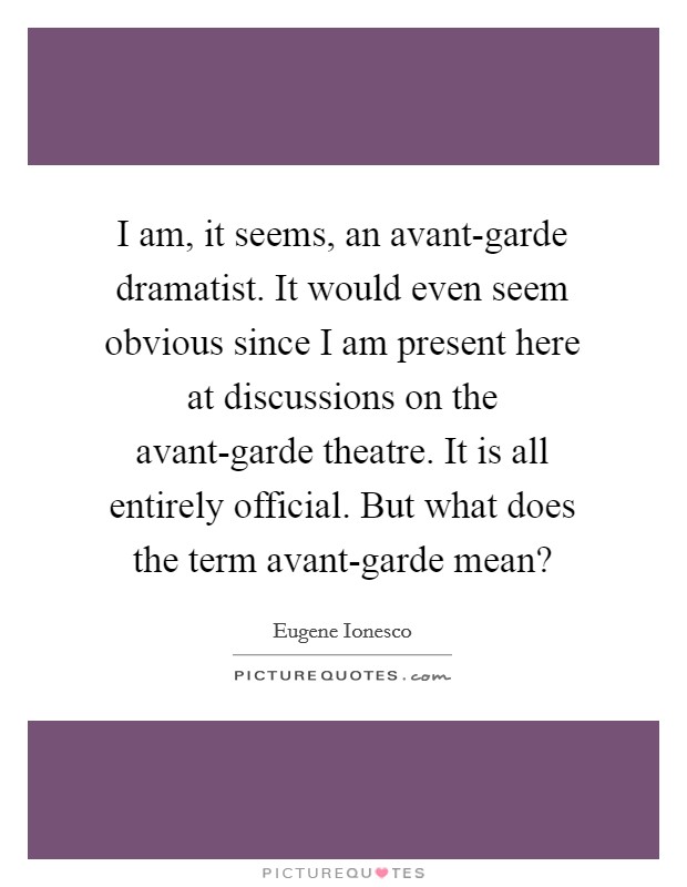 I am, it seems, an avant-garde dramatist. It would even seem obvious since I am present here at discussions on the avant-garde theatre. It is all entirely official. But what does the term avant-garde mean? Picture Quote #1