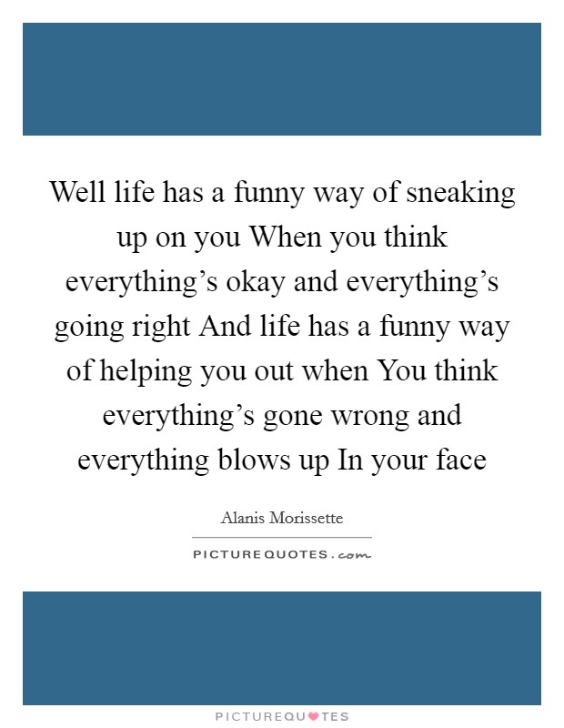 Well life has a funny way of sneaking up on you When you think everything's okay and everything's going right And life has a funny way of helping you out when You think everything's gone wrong and everything blows up In your face Picture Quote #1