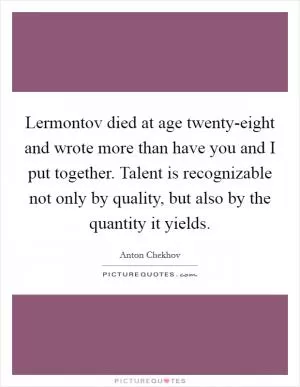 Lermontov died at age twenty-eight and wrote more than have you and I put together. Talent is recognizable not only by quality, but also by the quantity it yields Picture Quote #1