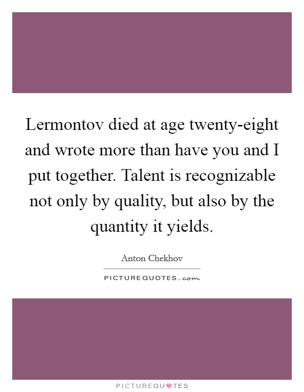 Lermontov died at age twenty-eight and wrote more than have you and I put together. Talent is recognizable not only by quality, but also by the quantity it yields Picture Quote #1