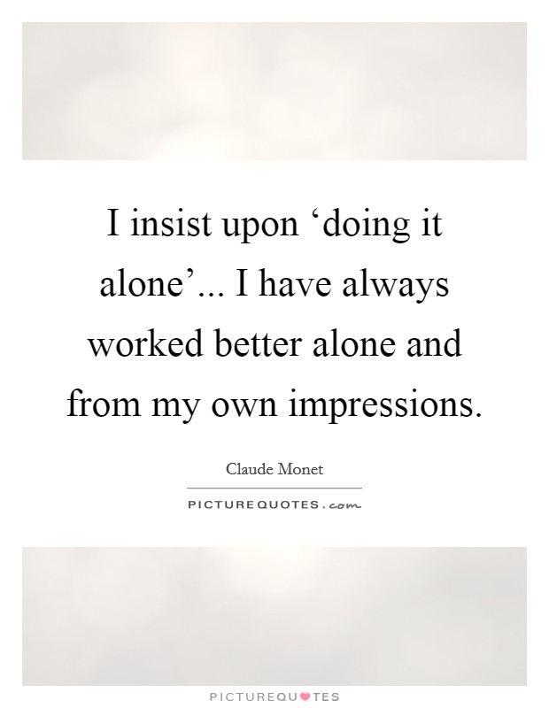 I insist upon ‘doing it alone'... I have always worked better alone and from my own impressions Picture Quote #1