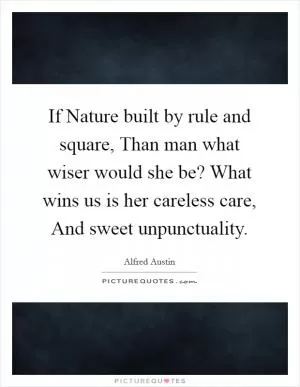 If Nature built by rule and square, Than man what wiser would she be? What wins us is her careless care, And sweet unpunctuality Picture Quote #1