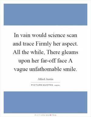 In vain would science scan and trace Firmly her aspect. All the while, There gleams upon her far-off face A vague unfathomable smile Picture Quote #1