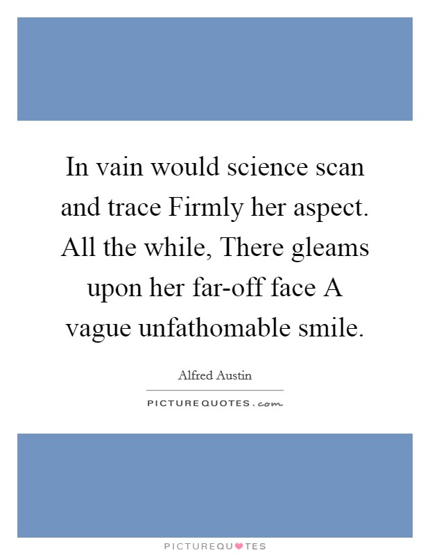 In vain would science scan and trace Firmly her aspect. All the while, There gleams upon her far-off face A vague unfathomable smile Picture Quote #1