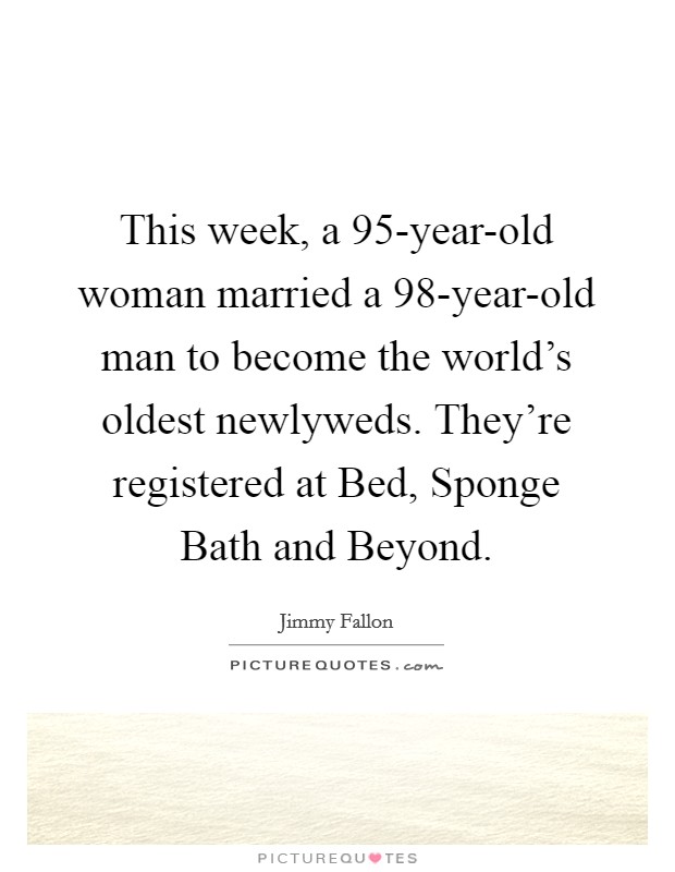 This week, a 95-year-old woman married a 98-year-old man to become the world's oldest newlyweds. They're registered at Bed, Sponge Bath and Beyond Picture Quote #1