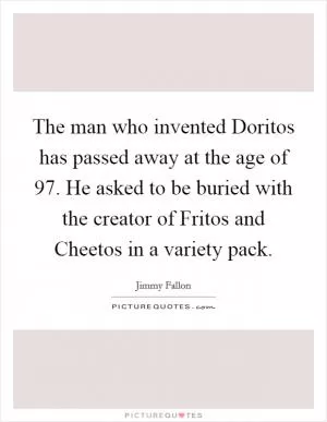 The man who invented Doritos has passed away at the age of 97. He asked to be buried with the creator of Fritos and Cheetos in a variety pack Picture Quote #1