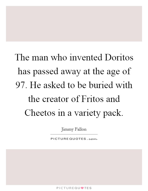 The man who invented Doritos has passed away at the age of 97. He asked to be buried with the creator of Fritos and Cheetos in a variety pack Picture Quote #1