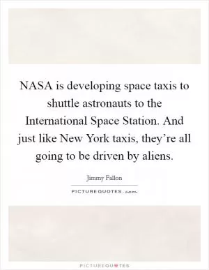 NASA is developing space taxis to shuttle astronauts to the International Space Station. And just like New York taxis, they’re all going to be driven by aliens Picture Quote #1
