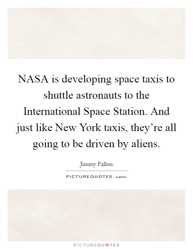 NASA is developing space taxis to shuttle astronauts to the International Space Station. And just like New York taxis, they're all going to be driven by aliens Picture Quote #1