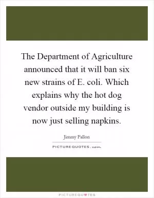 The Department of Agriculture announced that it will ban six new strains of E. coli. Which explains why the hot dog vendor outside my building is now just selling napkins Picture Quote #1