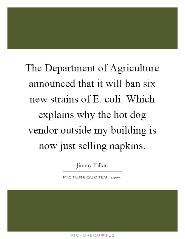 The Department of Agriculture announced that it will ban six new strains of E. coli. Which explains why the hot dog vendor outside my building is now just selling napkins Picture Quote #1