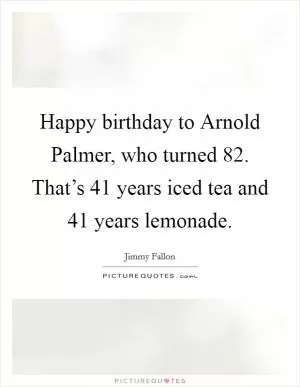 Happy birthday to Arnold Palmer, who turned 82. That’s 41 years iced tea and 41 years lemonade Picture Quote #1