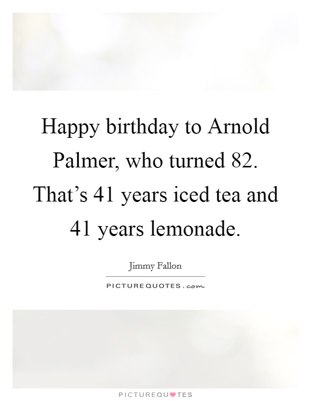 Happy birthday to Arnold Palmer, who turned 82. That's 41 years iced tea and 41 years lemonade Picture Quote #1