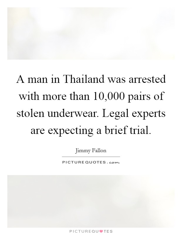 A man in Thailand was arrested with more than 10,000 pairs of stolen underwear. Legal experts are expecting a brief trial Picture Quote #1
