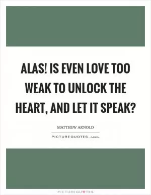 Alas! is even love too weak To unlock the heart, and let it speak? Picture Quote #1