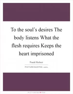 To the soul’s desires The body listens What the flesh requires Keeps the heart imprisoned Picture Quote #1