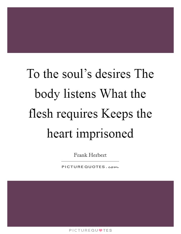 To the soul's desires The body listens What the flesh requires Keeps the heart imprisoned Picture Quote #1