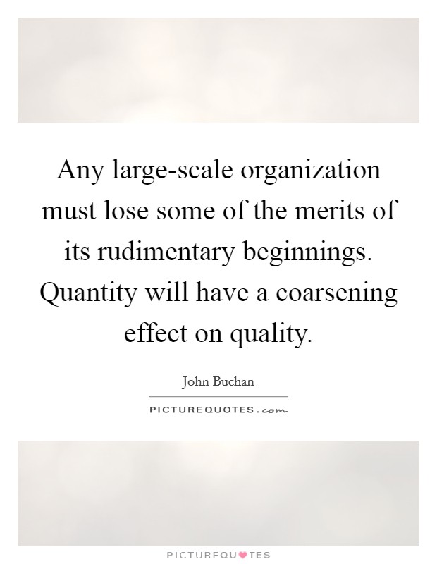 Any large-scale organization must lose some of the merits of its rudimentary beginnings. Quantity will have a coarsening effect on quality Picture Quote #1