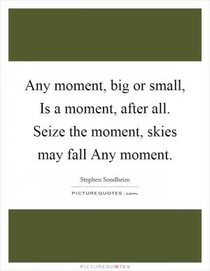 Any moment, big or small, Is a moment, after all. Seize the moment, skies may fall Any moment Picture Quote #1