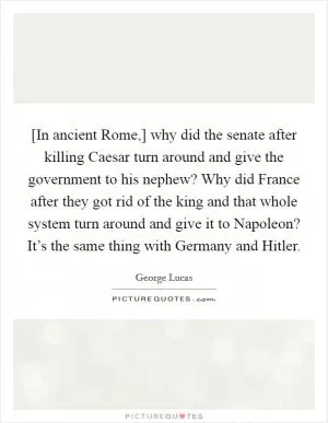 [In ancient Rome,] why did the senate after killing Caesar turn around and give the government to his nephew? Why did France after they got rid of the king and that whole system turn around and give it to Napoleon? It’s the same thing with Germany and Hitler Picture Quote #1