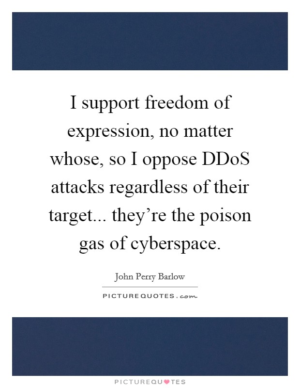 I support freedom of expression, no matter whose, so I oppose DDoS attacks regardless of their target... they're the poison gas of cyberspace Picture Quote #1