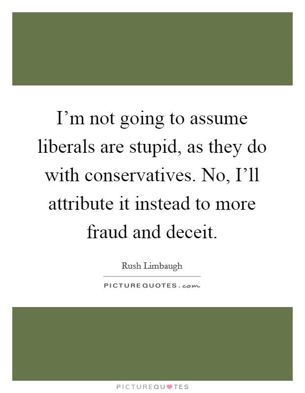 I'm not going to assume liberals are stupid, as they do with conservatives. No, I'll attribute it instead to more fraud and deceit Picture Quote #1