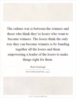 The culture war is between the winners and those who think they’re losers who want to become winners. The losers think the only way they can become winners is by banding together all the losers and them empowering a leader of the losers to make things right for them Picture Quote #1