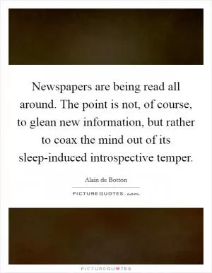 Newspapers are being read all around. The point is not, of course, to glean new information, but rather to coax the mind out of its sleep-induced introspective temper Picture Quote #1