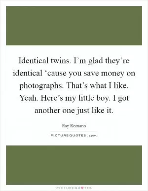Identical twins. I’m glad they’re identical ‘cause you save money on photographs. That’s what I like. Yeah. Here’s my little boy. I got another one just like it Picture Quote #1