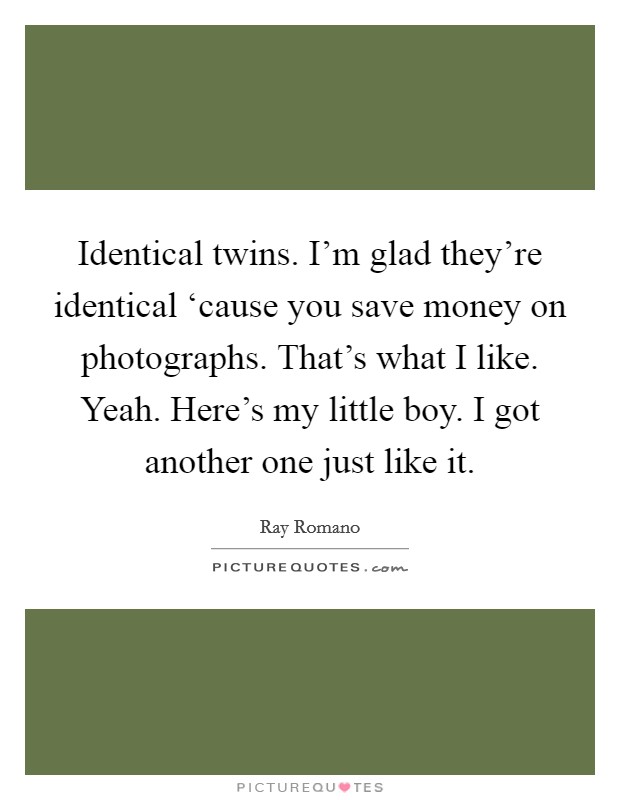 Identical twins. I'm glad they're identical ‘cause you save money on photographs. That's what I like. Yeah. Here's my little boy. I got another one just like it Picture Quote #1