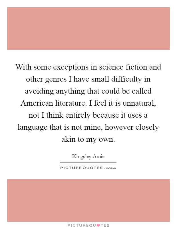 With some exceptions in science fiction and other genres I have small difficulty in avoiding anything that could be called American literature. I feel it is unnatural, not I think entirely because it uses a language that is not mine, however closely akin to my own Picture Quote #1