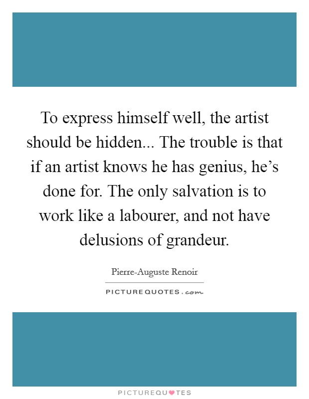 To express himself well, the artist should be hidden... The trouble is that if an artist knows he has genius, he's done for. The only salvation is to work like a labourer, and not have delusions of grandeur Picture Quote #1