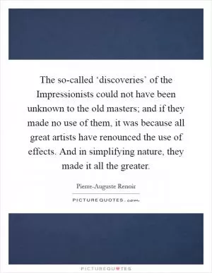 The so-called ‘discoveries’ of the Impressionists could not have been unknown to the old masters; and if they made no use of them, it was because all great artists have renounced the use of effects. And in simplifying nature, they made it all the greater Picture Quote #1
