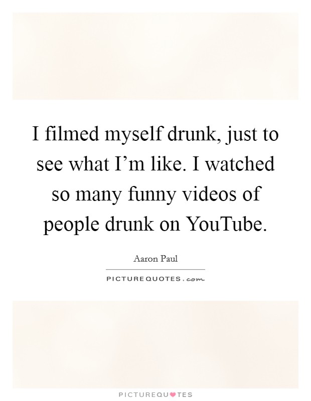 I filmed myself drunk, just to see what I'm like. I watched so many funny videos of people drunk on YouTube Picture Quote #1