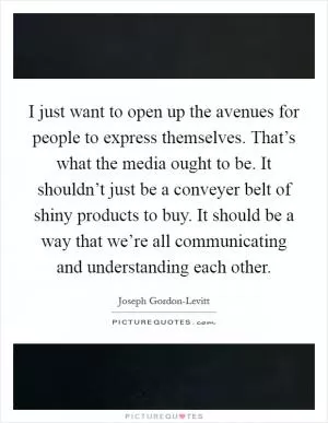 I just want to open up the avenues for people to express themselves. That’s what the media ought to be. It shouldn’t just be a conveyer belt of shiny products to buy. It should be a way that we’re all communicating and understanding each other Picture Quote #1