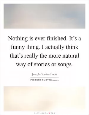 Nothing is ever finished. It’s a funny thing. I actually think that’s really the more natural way of stories or songs Picture Quote #1