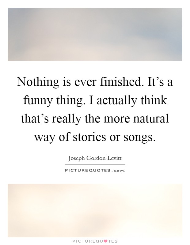 Nothing is ever finished. It's a funny thing. I actually think that's really the more natural way of stories or songs Picture Quote #1