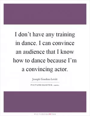 I don’t have any training in dance. I can convince an audience that I know how to dance because I’m a convincing actor Picture Quote #1