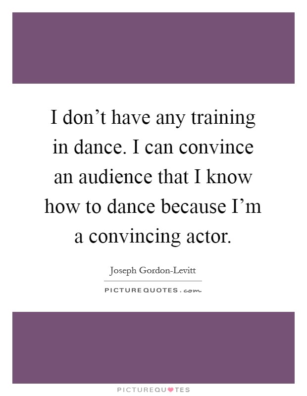 I don't have any training in dance. I can convince an audience that I know how to dance because I'm a convincing actor Picture Quote #1