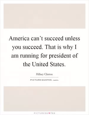 America can’t succeed unless you succeed. That is why I am running for president of the United States Picture Quote #1