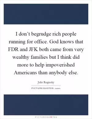 I don’t begrudge rich people running for office. God knows that FDR and JFK both came from very wealthy families but I think did more to help impoverished Americans than anybody else Picture Quote #1