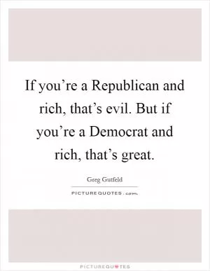 If you’re a Republican and rich, that’s evil. But if you’re a Democrat and rich, that’s great Picture Quote #1